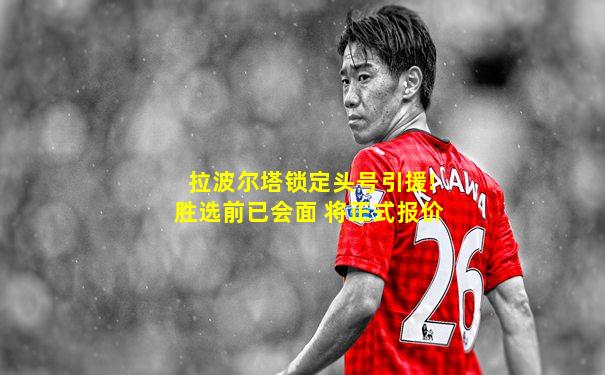 拉波尔塔锁定头号引援!胜选前已会面 将正式报价